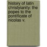 History of Latin Christyianity: the Popes to the Pontificate of Nicolas V.