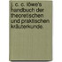 J. C. C. Löwe's Handbuch der theoretischen und praktischen Kräuterkunde.