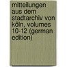 Mitteilungen Aus Dem Stadtarchiv Von Köln, Volumes 10-12 (German Edition) by Höhlbaum Konstantin