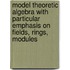 Model Theoretic Algebra with Particular Emphasis on Fields, Rings, Modules