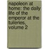 Napoleon at Home: The Daily Life of the Emperor at the Tuileries, Volume 2