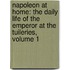 Napoleon at Home: the Daily Life of the Emperor at the Tuileries, Volume 1