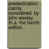 Predestination calmly considered. By John Wesley, M.A. The fourth edition. door John Wesley