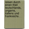 Reisen durch einen Theil Teutschlands, Ungarns, Italiens und Frankreichs . by Moritz Arndt Ernst