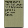 Robert Koch's Heilmittel Gegen Die Tuberculose, Parts 1-3 (German Edition) door Koch Robert