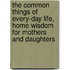 The Common Things Of Every-Day Life, Home Wisdom For Mothers And Daughters