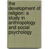The Development Of Religion: A Study In Anthropology And Social Psychology door Irving King