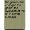 The Games That Changed The Game: The Evolution Of The Nfl In Seven Sundays by Ron Jaworski