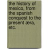 The History of Mexico, from the Spanish Conquest to the present æra, etc. by Nicholas Mill