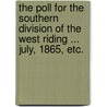 The Poll for the Southern Division of the West Riding ... July, 1865, etc. by Unknown