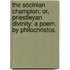 The Socinian Champion; or, Priestleyan Divinity; a poem. By Philochristos.