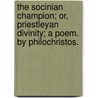 The Socinian Champion; or, Priestleyan Divinity; a poem. By Philochristos. by Joseph Priestley