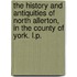 The history and antiquities of North Allerton, in the County of York. L.P.