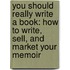 You Should Really Write a Book: How to Write, Sell, and Market Your Memoir