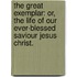 the Great Exemplar: Or, the Life of Our Ever-Blessed Saviour Jesus Christ.