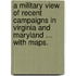 A Military View of Recent Campaigns in Virginia and Maryland ... With maps.