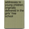 Addresses to Young Children; Originally Delivered in the Girls' Free School door Charlotte de Rothschild