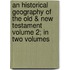 An Historical Geography of the Old & New Testament Volume 2; In Two Volumes