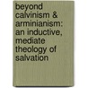 Beyond Calvinism & Arminianism: An Inductive, Mediate Theology of Salvation by C. Gordon Olson