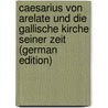 Caesarius Von Arelate Und Die Gallische Kirche Seiner Zeit (German Edition) by Franklin Arnold Carl