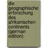 Die Geographische Erforschung Des Afrikanischen Continents (German Edition)