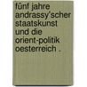 Fünf Jahre Andrassy'scher Staatskunst und die Orient-politik Oesterreich . door Andrássy Gyula