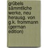 Grübels Sämmtliche Werke, Neu Herausg. Von G.K. Frommann (German Edition)