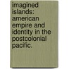 Imagined Islands: American Empire and Identity in the Postcolonial Pacific. by Valerie Chihiro Solar