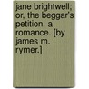 Jane Brightwell; Or, the Beggar's Petition. a Romance. [By James M. Rymer.] by Jane Brightwell