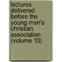 Lectures Delivered Before the Young Men's Christian Association (Volume 10)
