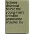 Lectures Delivered Before the Young Men's Christian Association (Volume 15)