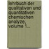 Lehrbuch Der Qualitativen Und Quantitativen Chemischen Analyze, Volume 1...