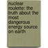 Nuclear Roulette: The Truth about the Most Dangerous Energy Source on Earth