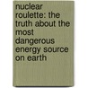 Nuclear Roulette: The Truth about the Most Dangerous Energy Source on Earth door Gar Smith