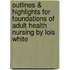 Outlines & Highlights For Foundations Of Adult Health Nursing By Lois White