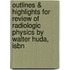 Outlines & Highlights For Review Of Radiologic Physics By Walter Huda, Isbn