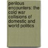 Perilous Encounters: The Cold War Collisions of Domestic and World Politics
