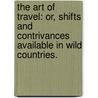 The Art of Travel: or, shifts and contrivances available in wild countries. by Sir Francis Galton