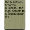 The Bulletproof Firearms Business - The Legal Secrets to Success Under Fire by Bennet K. Langlotz