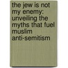 The Jew Is Not My Enemy: Unveiling The Myths That Fuel Muslim Anti-Semitism by Tarek Fatah