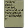 The Meat Biscuit; Invented, Patentend, and Manufactured by Gail Borden, Jun by Gail Borden