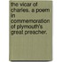 The Vicar of Charles. A poem in commemoration of Plymouth's great preacher.