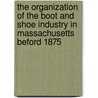 the Organization of the Boot and Shoe Industry in Massachusetts Beford 1875 by Blanche Evans Hazard