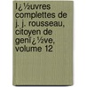 Ï¿½Uvres Complettes De J. J. Rousseau, Citoyen De Genï¿½Ve, Volume 12 door Jean Jacques Rousseau