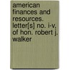 American Finances and Resources. Letter[S] No. I-V, of Hon. Robert J. Walker door Robert J. Walker