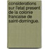 Considerations Sur L'Etat Present de La Colonie Francaise de Saint-Domingue.