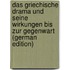 Das Griechische Drama Und Seine Wirkungen Bis Zur Gegenwart (German Edition)