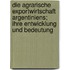 Die agrarische Exportwirtschaft Argentiniens; ihre Entwicklung und Bedeutung
