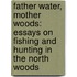 Father Water, Mother Woods: Essays on Fishing and Hunting in the North Woods
