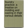 Foundry Practice: a Treatise on Molding and Casting in Their Various Details by Melvin Oscar Stone